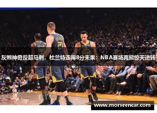 灰熊神奇反超马刺，杜兰特连得8分未果：NBA赛场再掀惊天逆转