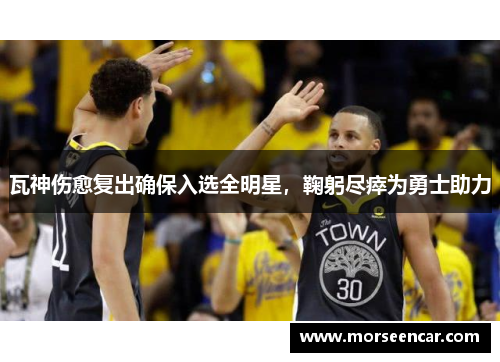 瓦神伤愈复出确保入选全明星,鞠躬尽瘁为勇士助力